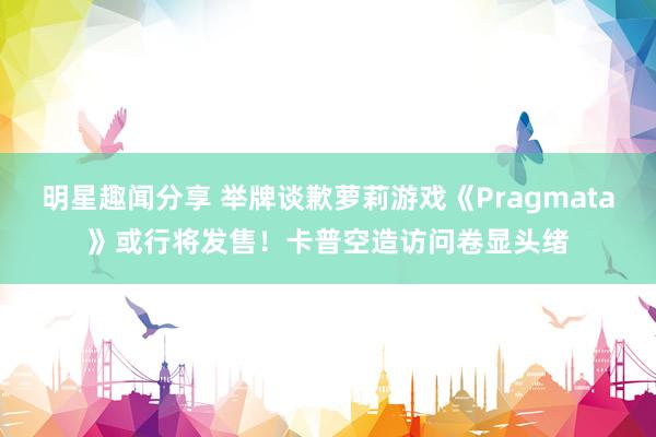 明星趣闻分享 举牌谈歉萝莉游戏《Pragmata》或行将发售！卡普空造访问卷显头绪