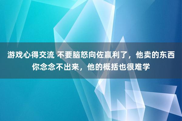 游戏心得交流 不要脑怒向佐赢利了，他卖的东西你念念不出来，他的概括也很难学