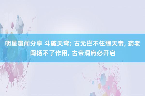 明星趣闻分享 斗破天穹: 古元拦不住魂天帝, 药老阐扬不了作用, 古帝洞府必开启