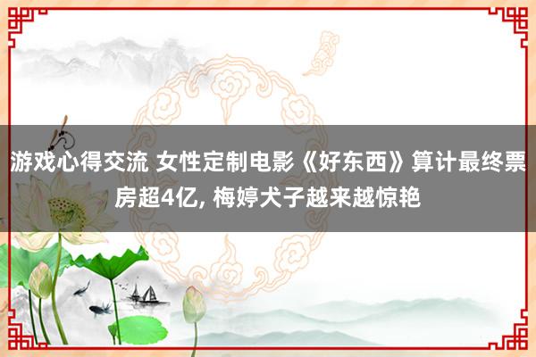 游戏心得交流 女性定制电影《好东西》算计最终票房超4亿, 梅婷犬子越来越惊艳