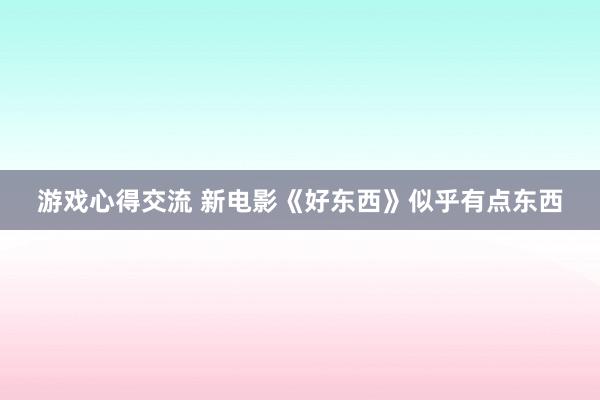 游戏心得交流 新电影《好东西》似乎有点东西