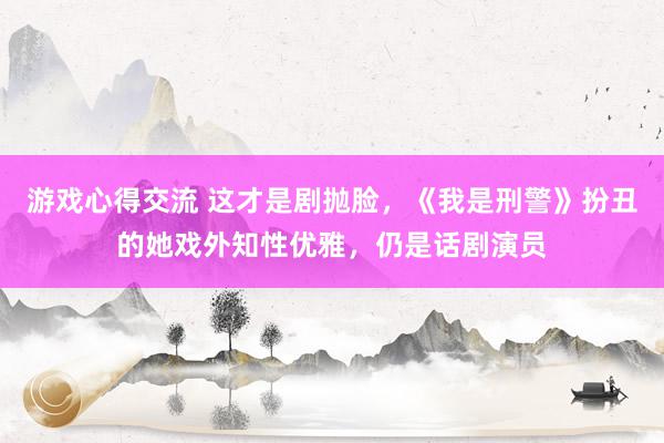 游戏心得交流 这才是剧抛脸，《我是刑警》扮丑的她戏外知性优雅，仍是话剧演员