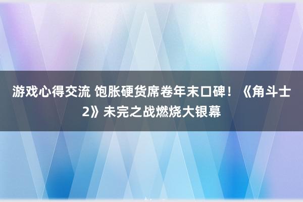 游戏心得交流 饱胀硬货席卷年末口碑！《角斗士2》未完之战燃烧大银幕