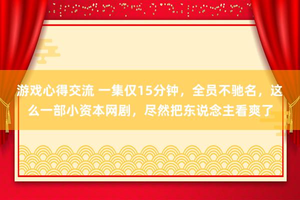 游戏心得交流 一集仅15分钟，全员不驰名，这么一部小资本网剧，尽然把东说念主看爽了