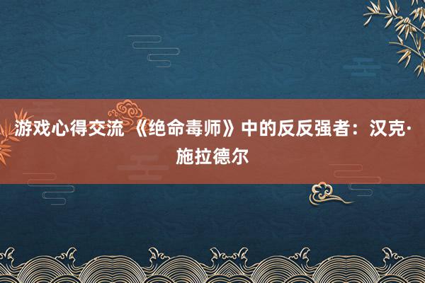 游戏心得交流 《绝命毒师》中的反反强者：汉克·施拉德尔