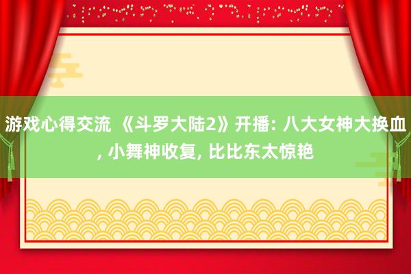 游戏心得交流 《斗罗大陆2》开播: 八大女神大换血, 小舞神收复, 比比东太惊艳