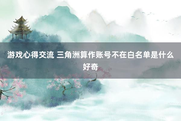 游戏心得交流 三角洲算作账号不在白名单是什么好奇