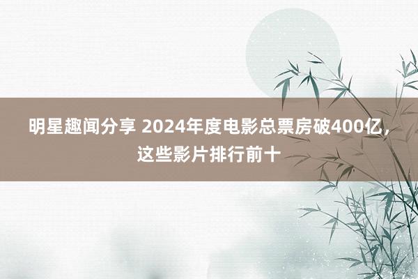 明星趣闻分享 2024年度电影总票房破400亿，这些影片排行前十