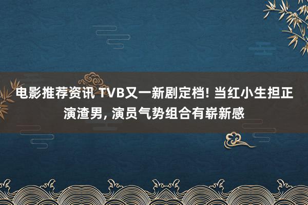 电影推荐资讯 TVB又一新剧定档! 当红小生担正演渣男, 演员气势组合有崭新感