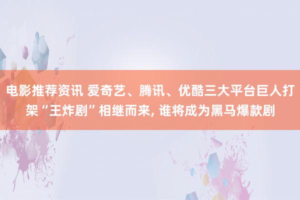 电影推荐资讯 爱奇艺、腾讯、优酷三大平台巨人打架“王炸剧”相继而来, 谁将成为黑马爆款剧