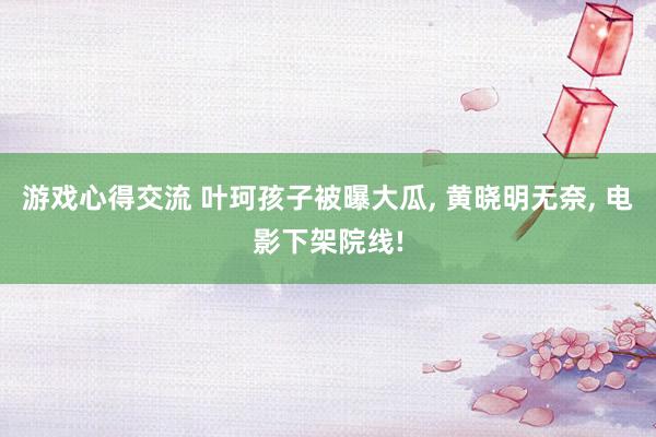 游戏心得交流 叶珂孩子被曝大瓜, 黄晓明无奈, 电影下架院线!