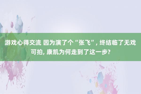 游戏心得交流 因为演了个“张飞”, 终结临了无戏可拍, 康凯为何走到了这一步?