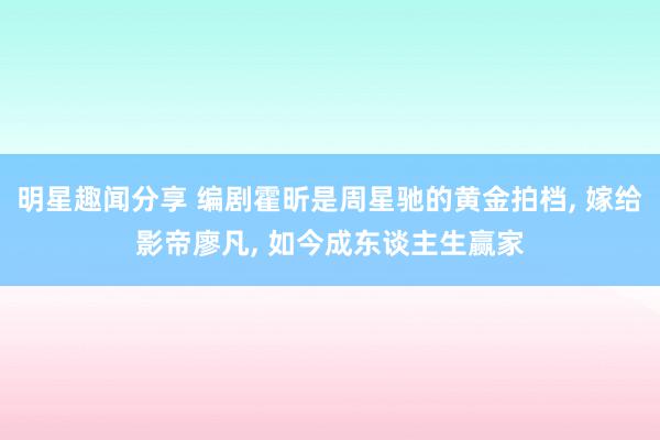 明星趣闻分享 编剧霍昕是周星驰的黄金拍档, 嫁给影帝廖凡, 如今成东谈主生赢家