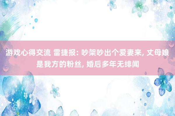 游戏心得交流 雷捷报: 吵架吵出个爱妻来, 丈母娘是我方的粉丝, 婚后多年无绯闻