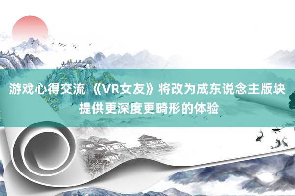 游戏心得交流 《VR女友》将改为成东说念主版块 提供更深度更畸形的体验