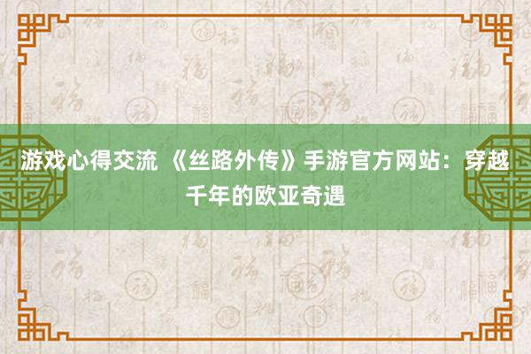 游戏心得交流 《丝路外传》手游官方网站：穿越千年的欧亚奇遇