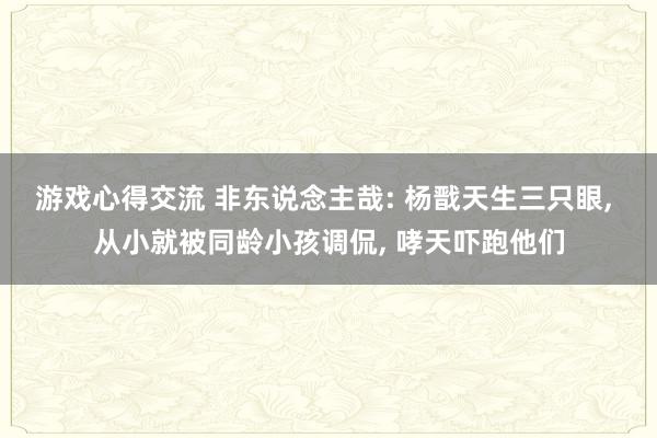 游戏心得交流 非东说念主哉: 杨戬天生三只眼, 从小就被同龄小孩调侃, 哮天吓跑他们