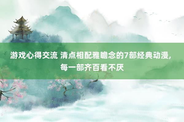 游戏心得交流 清点相配雅瞻念的7部经典动漫, 每一部齐百看不厌