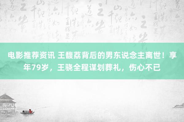 电影推荐资讯 王馥荔背后的男东说念主离世！享年79岁，王骁全程谋划葬礼，伤心不已