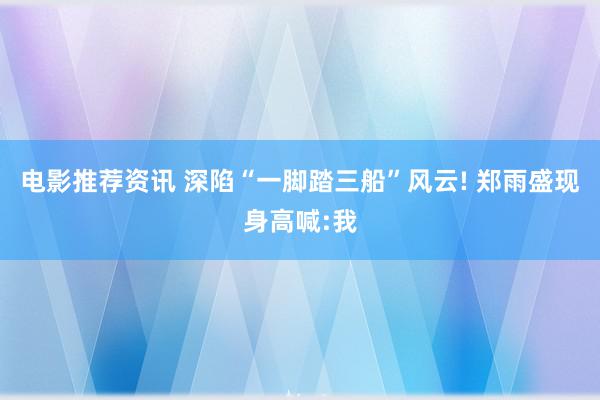 电影推荐资讯 深陷“一脚踏三船”风云! 郑雨盛现身高喊:我