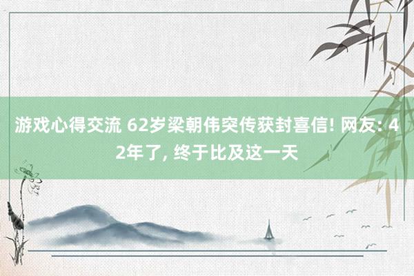 游戏心得交流 62岁梁朝伟突传获封喜信! 网友: 42年了, 终于比及这一天