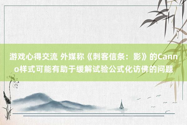 游戏心得交流 外媒称《刺客信条：影》的Canno样式可能有助于缓解试验公式化访佛的问题