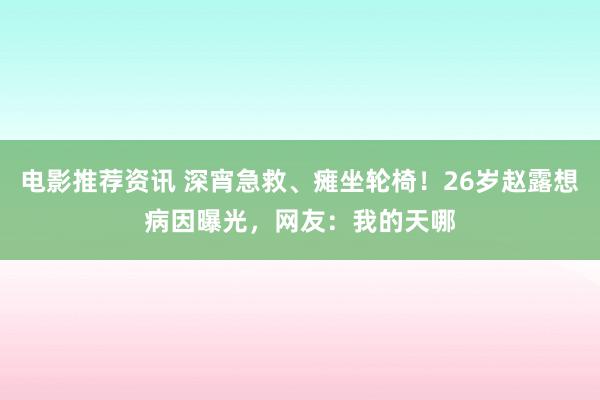 电影推荐资讯 深宵急救、瘫坐轮椅！26岁赵露想病因曝光，网友：我的天哪