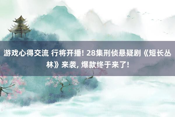 游戏心得交流 行将开播! 28集刑侦悬疑剧《短长丛林》来袭, 爆款终于来了!