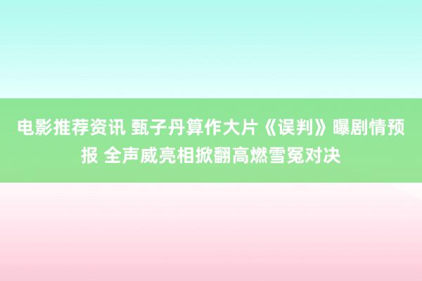 电影推荐资讯 甄子丹算作大片《误判》曝剧情预报 全声威亮相掀翻高燃雪冤对决