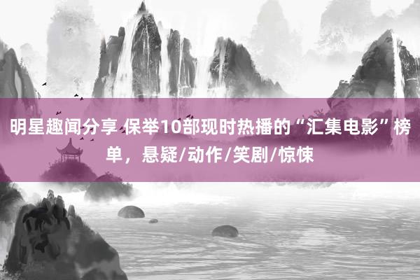 明星趣闻分享 保举10部现时热播的“汇集电影”榜单，悬疑/动作/笑剧/惊悚