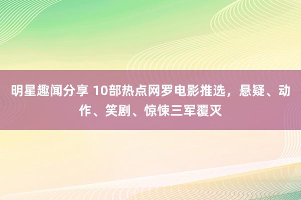 明星趣闻分享 10部热点网罗电影推选，悬疑、动作、笑剧、惊悚三军覆灭