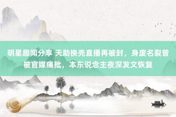 明星趣闻分享 天助换壳直播再被封，身废名裂曾被官媒痛批，本东说念主夜深发文恢复