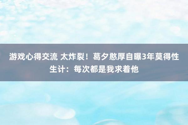 游戏心得交流 太炸裂！葛夕憨厚自曝3年莫得性生计：每次都是我求着他