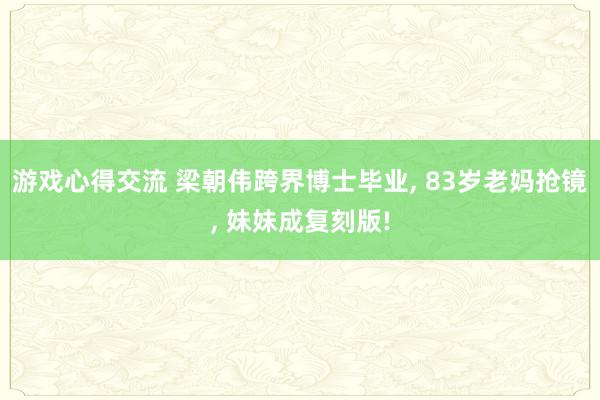 游戏心得交流 梁朝伟跨界博士毕业, 83岁老妈抢镜, 妹妹成复刻版!