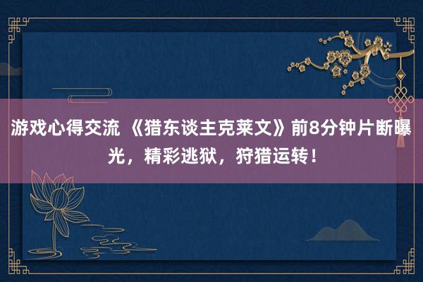 游戏心得交流 《猎东谈主克莱文》前8分钟片断曝光，精彩逃狱，狩猎运转！