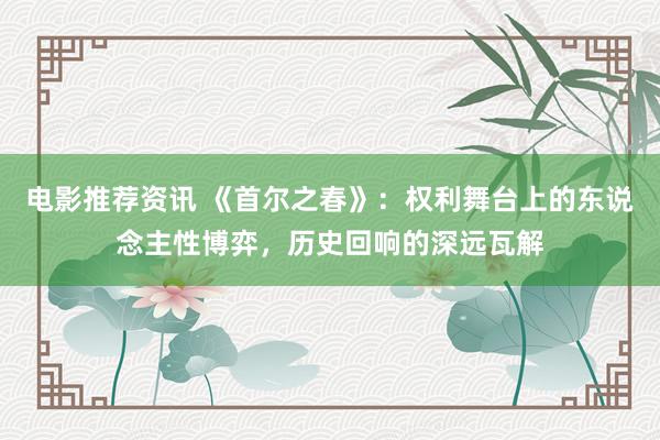 电影推荐资讯 《首尔之春》：权利舞台上的东说念主性博弈，历史回响的深远瓦解