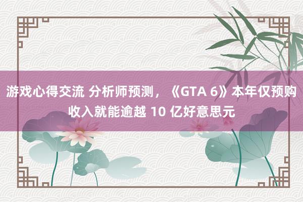 游戏心得交流 分析师预测，《GTA 6》本年仅预购收入就能逾越 10 亿好意思元