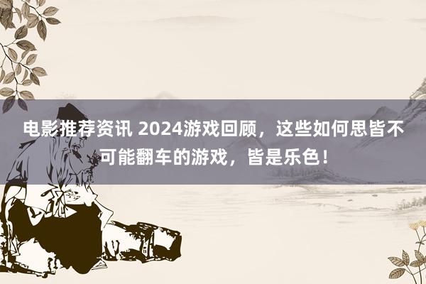 电影推荐资讯 2024游戏回顾，这些如何思皆不可能翻车的游戏，皆是乐色！