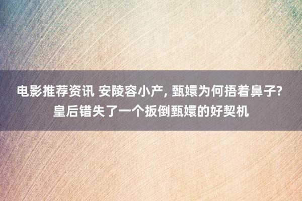 电影推荐资讯 安陵容小产, 甄嬛为何捂着鼻子? 皇后错失了一个扳倒甄嬛的好契机