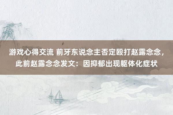 游戏心得交流 前牙东说念主否定殴打赵露念念，此前赵露念念发文：因抑郁出现躯体化症状