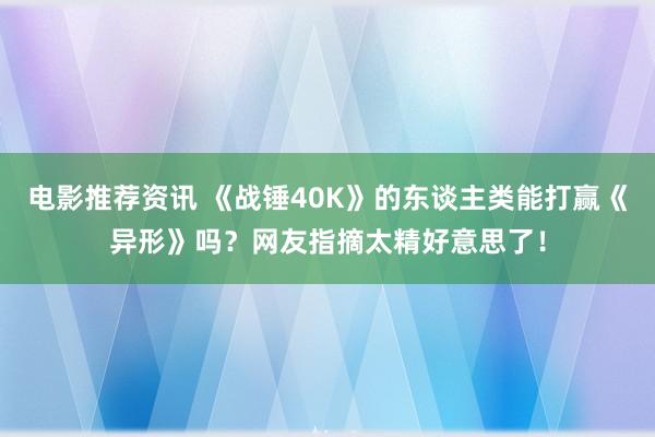 电影推荐资讯 《战锤40K》的东谈主类能打赢《异形》吗？网友指摘太精好意思了！