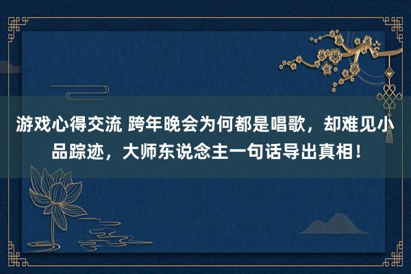 游戏心得交流 跨年晚会为何都是唱歌，却难见小品踪迹，大师东说念主一句话导出真相！