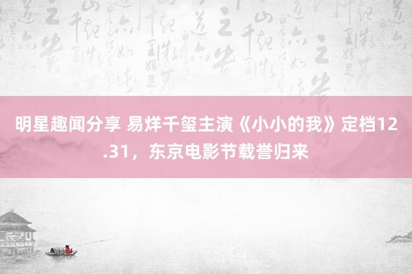 明星趣闻分享 易烊千玺主演《小小的我》定档12.31，东京电影节载誉归来