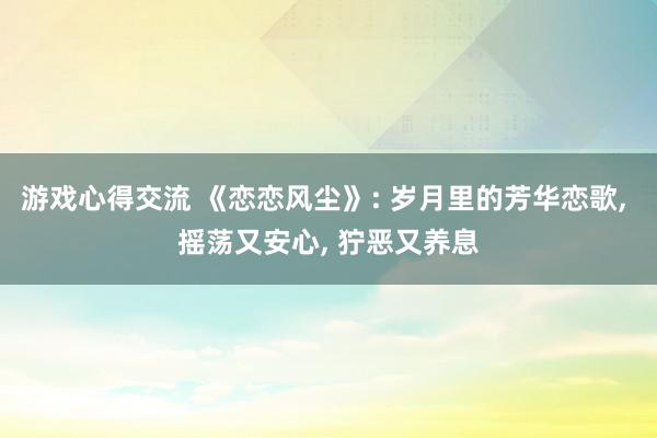 游戏心得交流 《恋恋风尘》: 岁月里的芳华恋歌, 摇荡又安心, 狞恶又养息