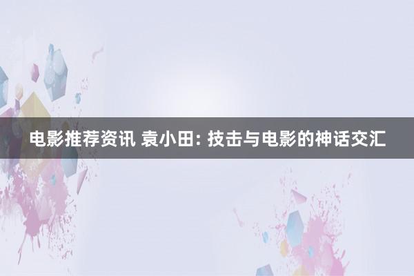 电影推荐资讯 袁小田: 技击与电影的神话交汇