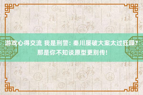 游戏心得交流 我是刑警: 秦川屡破大案太过狂躁? 那是你不知谈原型更别传!