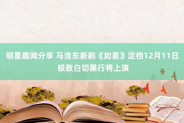 明星趣闻分享 马浩东新剧《如意》定档12月11日 极致白切黑行将上演