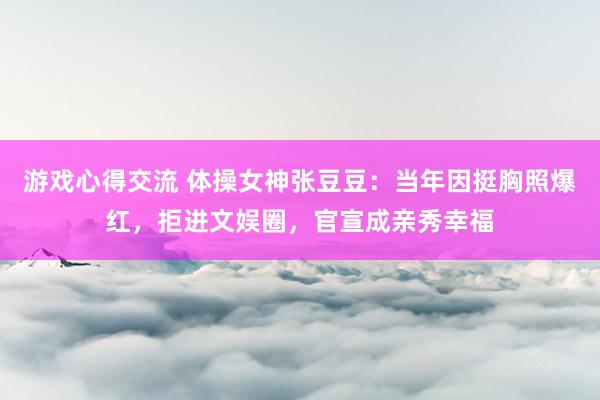 游戏心得交流 体操女神张豆豆：当年因挺胸照爆红，拒进文娱圈，官宣成亲秀幸福