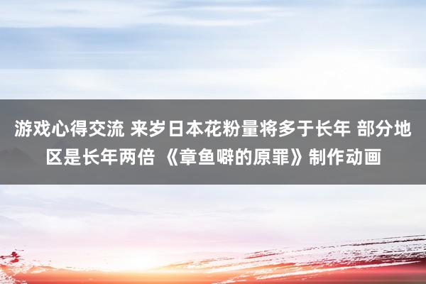 游戏心得交流 来岁日本花粉量将多于长年 部分地区是长年两倍 《章鱼噼的原罪》制作动画