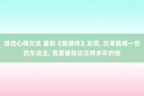 游戏心得交流 重刷《甄嬛传》发现, 改革甄嬛一世的东谈主, 竟是被低估这样多年的他